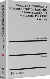 Praktyka stosowania nieizolacyjnych środków zapobiegawczych w polskim procesie karnym Praktyka stosowania nieizolacyjnych środków zapobiegawczych w polskim procesie karnym