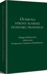 Ochrona strony słabszej stosunku prawnego. Księga jubileuszowa ofiarowana Profesorowi Adamowi Zielińskiemu Ochrona strony słabszej stosunku prawnego. Księga jubileuszowa ofiarowana Profesorowi Adamowi Zielińskiemu