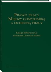 Prawo pracy. Między gospodarką a ochroną pracy. Księga jubileuszowa Profesora Ludwika Florka Prawo pracy. Między gospodarką a ochroną pracy. Księga jubileuszowa Profesora Ludwika Florka
