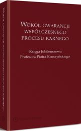 Wokół gwarancji współczesnego procesu karnego. Księga Jubileuszowa Profesora Piotra Kruszyńskiego Wokół gwarancji współczesnego procesu karnego. Księga Jubileuszowa Profesora Piotra Kruszyńskiego