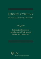 Proces Cywilny. Nauka, kodyfikacja, praktyka. Księga jubileuszowa dedykowana Profesorowi Feliksowi Zedlerowi