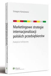Marketingowe strategie internacjonalizacji polskich przedsiębiorstw. Podejście holistyczne Marketingowe strategie internacjonalizacji polskich przedsiębiorstw. Podejście holistyczne
