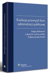Ewolucja prawnych form administracji publicznej. Księga jubileuszowa z okazji 60 rocznicy urodzin Profesora Ernesta Knosali Ewolucja prawnych form administracji publicznej. Księga jubileuszowa z okazji 60 rocznicy urodzin Profesora Ernesta Knosali
