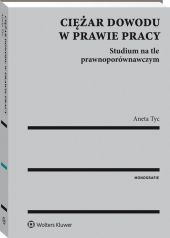 Ciężar dowodu w prawie pracy. Studium na tle prawnoporównawczym Ciężar dowodu w prawie pracy. Studium na tle prawnoporównawczym