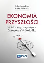 Ekonomia przyszłości Wokół nowego pragmatyzmu Grzegorza W. Kołodko Ekonomia przyszłości Wokół nowego pragmatyzmu Grzegorza W. Kołodko