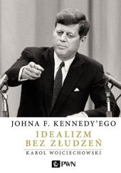 Johna F. Kennedy'ego Idealizm bez złudzeń Johna F. Kennedy'ego Idealizm bez złudzeń