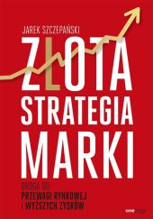 Złota strategia marki Droga do przewagi rynkowej i wyższych zysków Złota strategia marki Droga do przewagi rynkowej i wyższych zysków