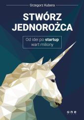 Stwórz jednorożca Od idei po startup wart miliony Stwórz jednorożca Od idei po startup wart miliony