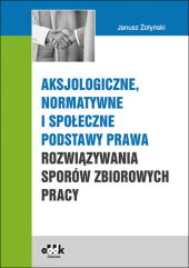Aksjologiczne, normatywne i społeczne podstawy prawa rozwiązywania sporów zbiorowych pracy Aksjologiczne, normatywne i społeczne podstawy prawa rozwiązywania sporów zbiorowych pracy