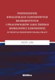 Podnoszenie kwalifikacji zawodowych bezrobotnych i pracowników jako źródło mobilności zawodowej w świetle przepisów prawa pracy Podnoszenie kwalifikacji zawodowych bezrobotnych i pracowników jako źródło mobilności zawodowej w świetle przepisów prawa pracy