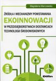 Źródła i mechanizmy powstawania ekoinnowacji w przedsiębiorstwach dostawcach technologii środowiskowych Źródła i mechanizmy powstawania ekoinnowacji w przedsiębiorstwach dostawcach technologii środowiskowych