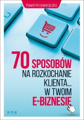 70 sposobów na rozkochanie klienta w Twoim e-biznesie 70 sposobów na rozkochanie klienta w Twoim e-biznesie
