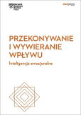 Przekonywanie i wywieranie wpływu. Inteligencja emocjonalna. Harvard Business Review Przekonywanie i wywieranie wpływu. Inteligencja emocjonalna. Harvard Business Review