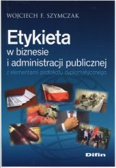Etykieta w biznesie i administracji publicznej z elementami protokołu dyplomatycznego Etykieta w biznesie i administracji publicznej z elementami protokołu dyplomatycznego