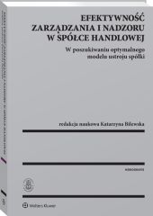 Efektywność zarządzania i nadzoru w spółce handlowej. W poszukiwaniu optymalnego modelu ustroju spółki Efektywność zarządzania i nadzoru w spółce handlowej. W poszukiwaniu optymalnego modelu ustroju spółki