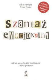 Szantaż emocjonalny. Jak się obronić przed manipulacją i wykorzystaniem Szantaż emocjonalny. Jak się obronić przed manipulacją i wykorzystaniem