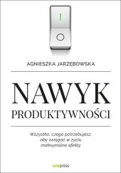 Nawyk produktywności Wszystko czego potrzebujesz aby osiągać w życiu maksymalne efekty Nawyk produktywności Wszystko czego potrzebujesz aby osiągać w życiu maksymalne efekty
