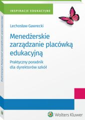Menedżerskie zarządzanie placówką edukacyjną. Praktyczny poradnik dla dyrektorów szkół Menedżerskie zarządzanie placówką edukacyjną. Praktyczny poradnik dla dyrektorów szkół