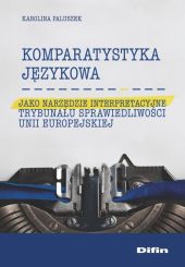 Komparatystyka językowa jako narzędzie interpretacyjne Trybunału Sprawiedliwości Unii Europejskiej Komparatystyka językowa jako narzędzie interpretacyjne Trybunału Sprawiedliwości Unii Europejskiej