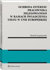 Ochrona interesu pracownika delegowanego w ramach świadczenia usług w Unii Europejskiej Ochrona interesu pracownika delegowanego w ramach świadczenia usług w Unii Europejskiej