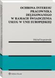 Ochrona interesu pracownika delegowanego w ramach świadczenia usług w Unii Europejskiej Ochrona interesu pracownika delegowanego w ramach świadczenia usług w Unii Europejskiej