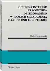 Ochrona interesu pracownika delegowanego w ramach świadczenia usług w Unii Europejskiej Ochrona interesu pracownika delegowanego w ramach świadczenia usług w Unii Europejskiej