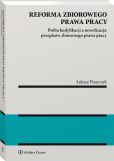 Reforma zbiorowego prawa pracy. Próba kodyfikacji a nowelizacja przepisów zbiorowego prawa pracy Reforma zbiorowego prawa pracy. Próba kodyfikacji a nowelizacja przepisów zbiorowego prawa pracy