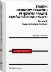 Środki ochrony prawnej w nowym prawie zamówień publicznych. Poradnik z wzorami dokumentów Środki ochrony prawnej w nowym prawie zamówień publicznych. Poradnik z wzorami dokumentów