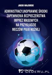 Administracyjnoprawne środki zapewnienia bezpieczeństwa imprez masowych na przykładzie meczów piłki Administracyjnoprawne środki zapewnienia bezpieczeństwa imprez masowych na przykładzie meczów piłki