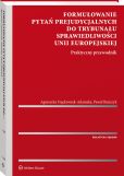 Formułowanie pytań prejudycjalnych do Trybunału Sprawiedliwości Unii Europejskiej. Praktyczny przewodnik Formułowanie pytań prejudycjalnych do Trybunału Sprawiedliwości Unii Europejskiej. Praktyczny przewodnik