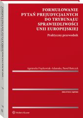 Formułowanie pytań prejudycjalnych do Trybunału Sprawiedliwości Unii Europejskiej. Praktyczny przewodnik Formułowanie pytań prejudycjalnych do Trybunału Sprawiedliwości Unii Europejskiej. Praktyczny przewodnik