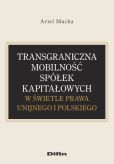 Transgraniczna mobilność spółek kapitałowych w świetle prawa unijnego i polskiego Transgraniczna mobilność spółek kapitałowych w świetle prawa unijnego i polskiego