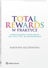 Total Rewards w praktyce. Nowoczesne podejście do polityki wynagrodzeń Total Rewards w praktyce. Nowoczesne podejście do polityki wynagrodzeń