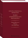 Kryzys, stagnacja, renesans? Prawo administracyjne przyszłości. Księga jubileuszowa Profesora Jacka Jagielskiego Kryzys, stagnacja, renesans? Prawo administracyjne przyszłości. Księga jubileuszowa Profesora Jacka Jagielskiego