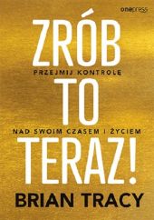 Zrób to teraz! Przejmij kontrolę nad swoim czasem i życiem Zrób to teraz! Przejmij kontrolę nad swoim czasem i życiem