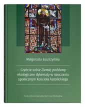 Czyńcie sobie Ziemię poddaną - ekologiczne dylematy w nauczaniu społecznym Kościoła katolickiego Czyńcie sobie Ziemię poddaną - ekologiczne dylematy w nauczaniu społecznym Kościoła katolickiego