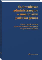 Sądownictwo administracyjne w umacnianiu państwa prawa. Księga z okazji 100-lecia sądownictwa administracyjnego w województwie śląskim Sądownictwo administracyjne w umacnianiu państwa prawa. Księga z okazji 100-lecia sądownictwa administracyjnego w województwie śląskim