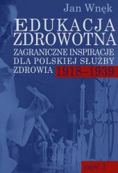 Edukacja zdrowotna. Zagraniczne inspiracje dla polskiej służby zdrowia 1918-1939 Edukacja zdrowotna. Zagraniczne inspiracje dla polskiej służby zdrowia 1918-1939