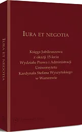 Iura et negotia. Księga Jubileuszowa z okazji 15-lecia Wydziału Prawa i Administracji Uniwersytetu Kardynała Stefana Wyszyńskiego w Warszawie Iura et negotia. Księga Jubileuszowa z okazji 15-lecia Wydziału Prawa i Administracji Uniwersytetu Kardynała Stefana Wyszyńskiego w Warszawie