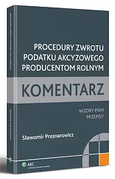 Procedury zwrotu podatku akcyzowego producentom rolnym. Komentarz. Wzory pism. Przepisy Procedury zwrotu podatku akcyzowego producentom rolnym. Komentarz. Wzory pism. Przepisy