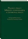 Prawo pracy. Między gospodarką a ochroną pracy. Księga jubileuszowa Profesora Ludwika Florka Prawo pracy. Między gospodarką a ochroną pracy. Księga jubileuszowa Profesora Ludwika Florka