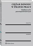 Ciężar dowodu w prawie pracy. Studium na tle prawnoporównawczym Ciężar dowodu w prawie pracy. Studium na tle prawnoporównawczym