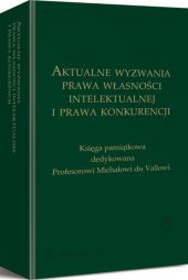 Aktualne wyzwania prawa własności intelektualnej i prawa konkurencji. Księga pamiątkowa dedykowana Profesorowi Michałowi du Vallowi Aktualne wyzwania prawa własności intelektualnej i prawa konkurencji. Księga pamiątkowa dedykowana Profesorowi Michałowi du Vallowi