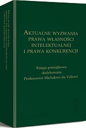 Aktualne wyzwania prawa własności intelektualnej i prawa konkurencji. Księga pamiątkowa dedykowana Profesorowi Michałowi du Vallowi Aktualne wyzwania prawa własności intelektualnej i prawa konkurencji. Księga pamiątkowa dedykowana Profesorowi Michałowi du Vallowi