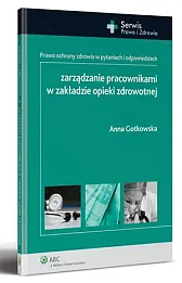 Zarządzanie pracownikami w zakładzie opieki zdrowotnej. Prawo ochrony zdrowia w pytaniach i odpowiedziach 