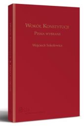 Wokół Konstytucji. Pisma Wybrane. Księga jubileuszowa prof. Wojciecha Sokolewicza Wokół Konstytucji. Pisma Wybrane. Księga jubileuszowa prof. Wojciecha Sokolewicza
