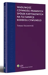 Wadliwość czynności prawnych spółek kapitałowych na tle sankcji kodeksu cywilnego Wadliwość czynności prawnych spółek kapitałowych na tle sankcji kodeksu cywilnego