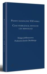 Prawo handlowe XXI wieku. Czas stabilizacji, ewolucji czy rewolucji. Księga jubileuszowa Profesora Józefa Okolskiego Prawo handlowe XXI wieku. Czas stabilizacji, ewolucji czy rewolucji. Księga jubileuszowa Profesora Józefa Okolskiego