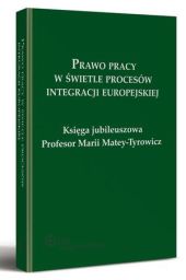 Prawo pracy w świetle procesów integracji europejskiej. Księga jubileuszowa Profesor Marii Matey-Tyrowicz Prawo pracy w świetle procesów integracji europejskiej. Księga jubileuszowa Profesor Marii Matey-Tyrowicz