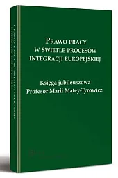 Prawo pracy w świetle procesów integracji europejskiej. Księga jubileuszowa Profesor Marii Matey-Tyrowicz Prawo pracy w świetle procesów integracji europejskiej. Księga jubileuszowa Profesor Marii Matey-Tyrowicz